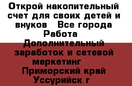 Открой накопительный счет для своих детей и внуков - Все города Работа » Дополнительный заработок и сетевой маркетинг   . Приморский край,Уссурийск г.